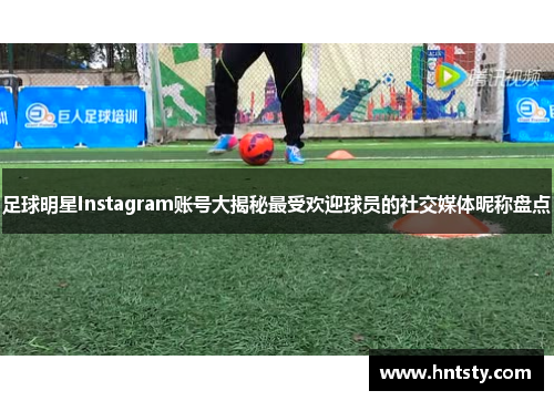 足球明星Instagram账号大揭秘最受欢迎球员的社交媒体昵称盘点